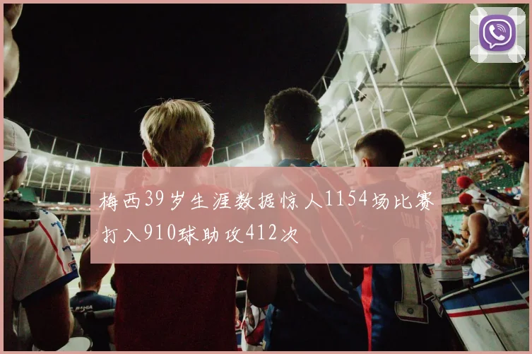梅西39岁生涯数据惊人1154场比赛打入910球助攻412次