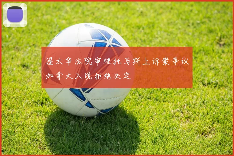 渥太华法院审理托马斯上诉案争议加拿大入境拒绝决定