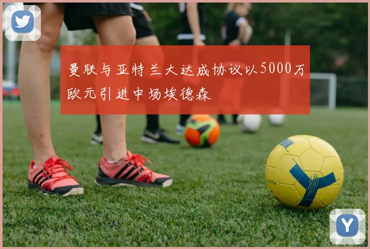 曼联与亚特兰大达成协议以5000万欧元引进中场埃德森