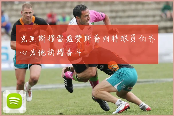 克里斯穆雷盛赞斯普利特球员们齐心为他拼搏奋斗