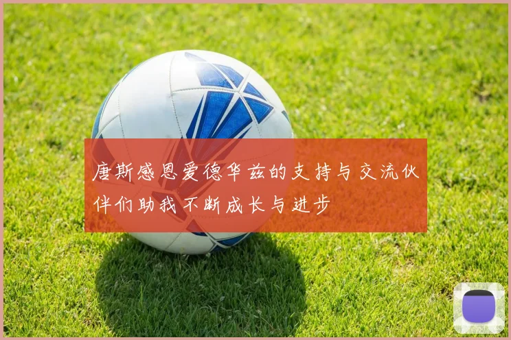 唐斯感恩爱德华兹的支持与交流伙伴们助我不断成长与进步