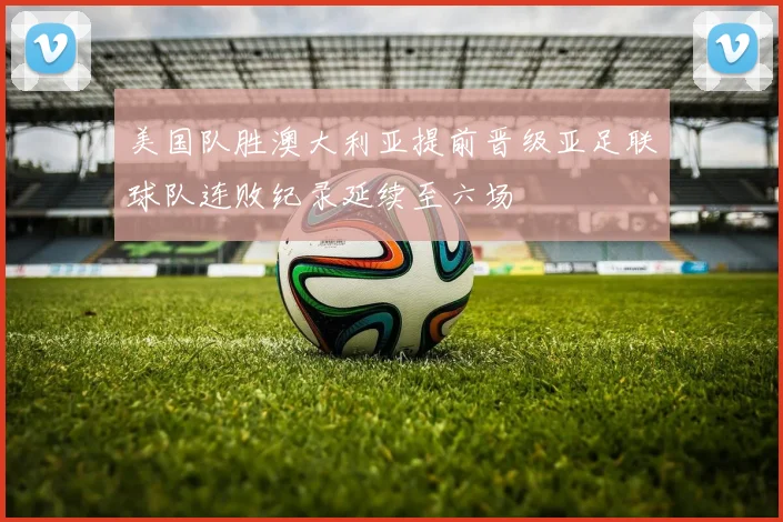 美国队胜澳大利亚提前晋级亚足联球队连败纪录延续至六场