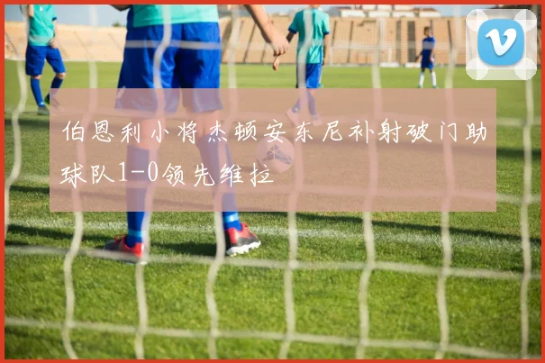 伯恩利小将杰顿安东尼补射破门助球队1-0领先维拉