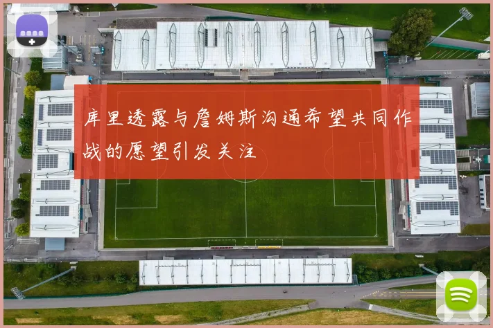 库里透露与詹姆斯沟通希望共同作战的愿望引发关注