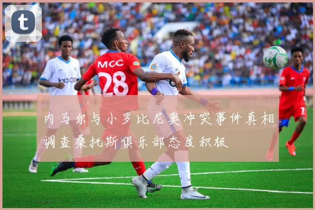 内马尔与小罗比尼奥冲突事件真相调查桑托斯俱乐部态度积极