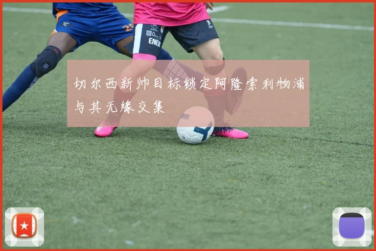 切尔西新帅目标锁定阿隆索利物浦与其无缘交集