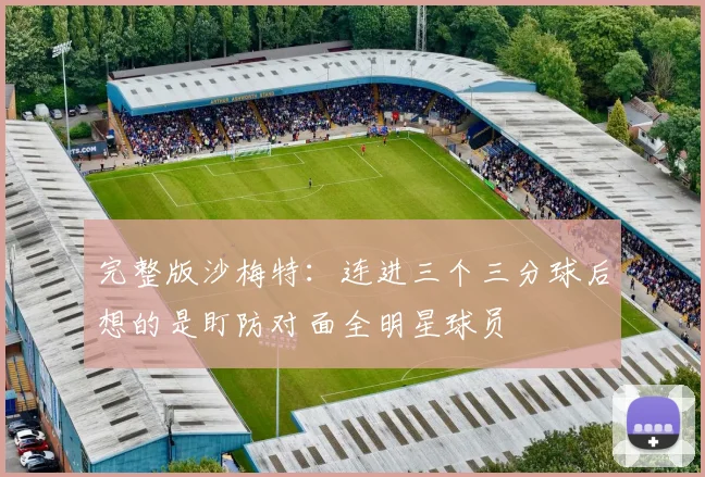 完整版沙梅特：连进三个三分球后想的是盯防对面全明星球员