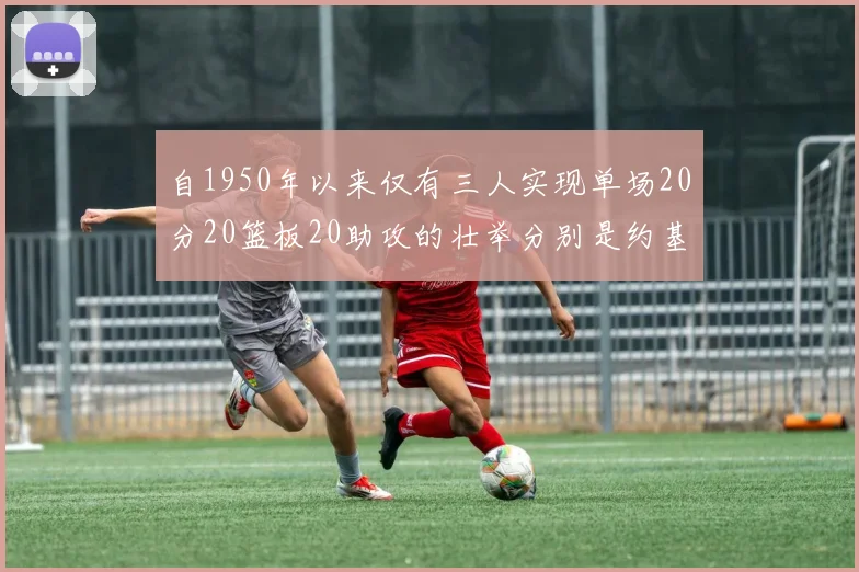 自1950年以来仅有三人实现单场20分20篮板20助攻的壮举分别是约基奇威少和张伯伦
