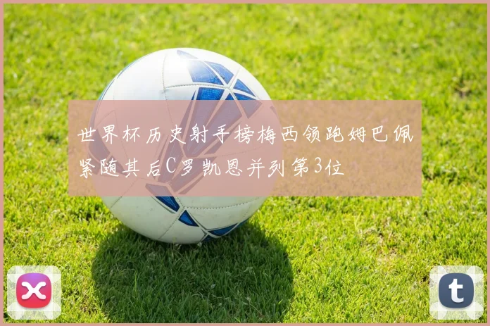 世界杯历史射手榜梅西领跑姆巴佩紧随其后C罗凯恩并列第3位