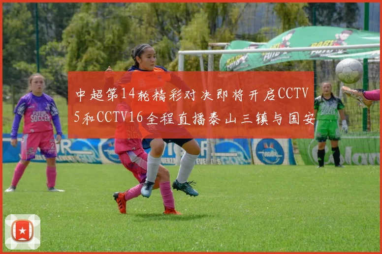 中超第14轮精彩对决即将开启CCTV5和CCTV16全程直播泰山三镇与国安河南之战