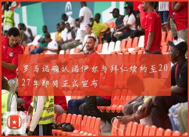 罗马诺确认诺伊尔与拜仁续约至2027年即将正式宣布